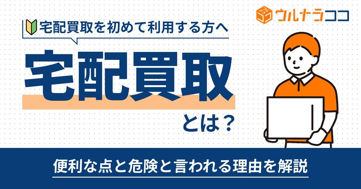 宅配買取とは？便利な点や危険と言われている理由を解説